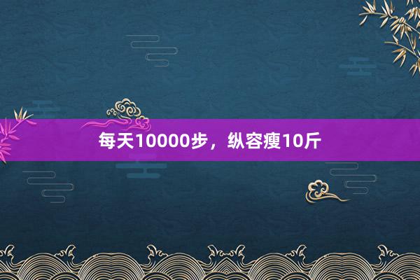 每天10000步，纵容瘦10斤