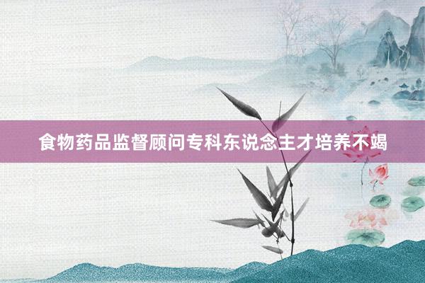 食物药品监督顾问专科东说念主才培养不竭